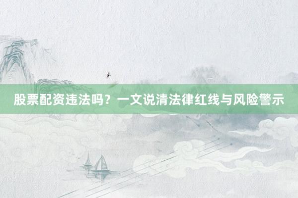 股票配资违法吗？一文说清法律红线与风险警示