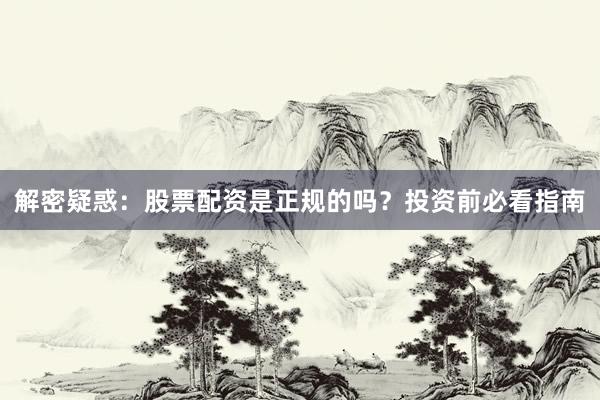 解密疑惑：股票配资是正规的吗？投资前必看指南