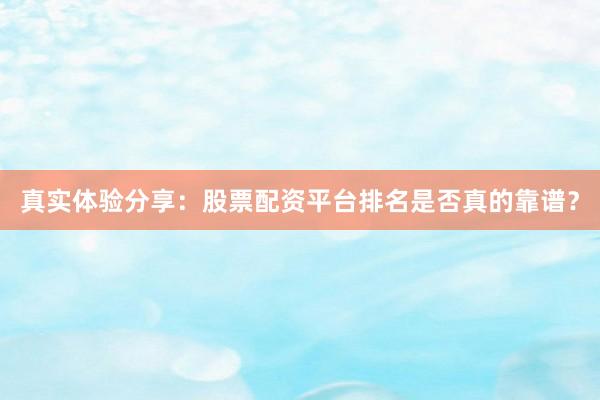 真实体验分享：股票配资平台排名是否真的靠谱？