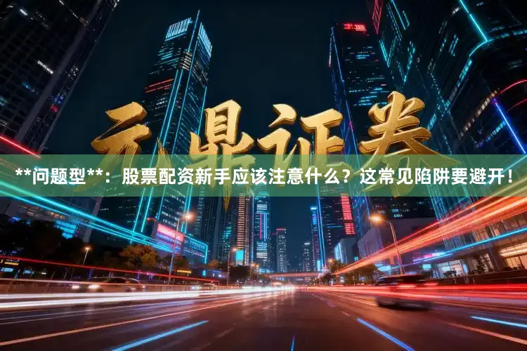 **问题型**：股票配资新手应该注意什么？这常见陷阱要避开！