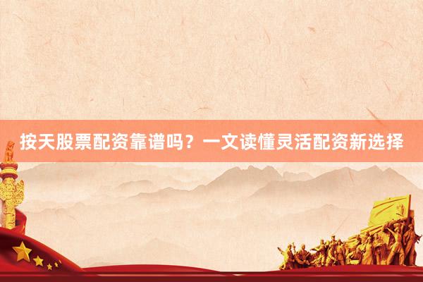 按天股票配资靠谱吗？一文读懂灵活配资新选择