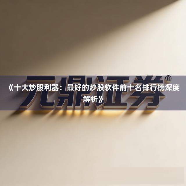 《十大炒股利器：最好的炒股软件前十名排行榜深度解析》