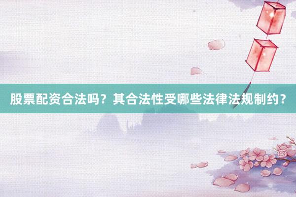 股票配资合法吗？其合法性受哪些法律法规制约？