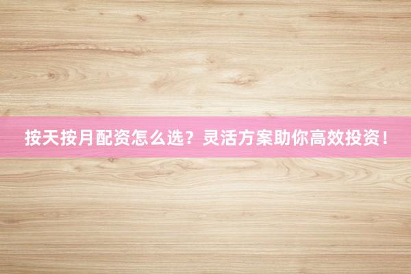 按天按月配资怎么选？灵活方案助你高效投资！