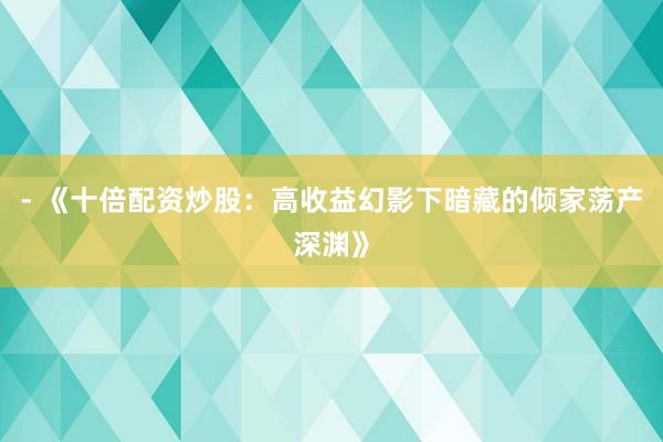 - 《十倍配资炒股：高收益幻影下暗藏的倾家荡产深渊》