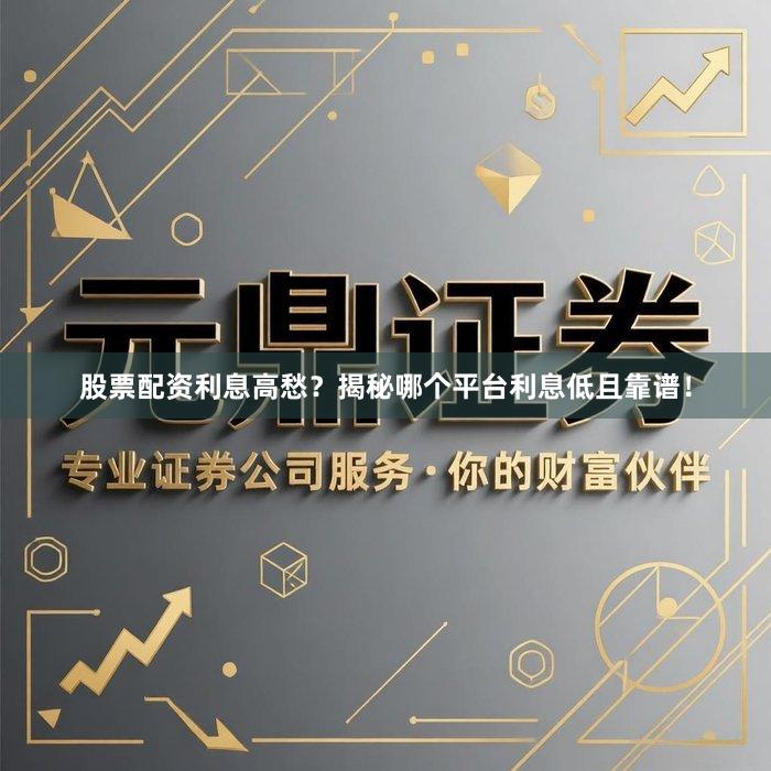 股票配资利息高愁？揭秘哪个平台利息低且靠谱！