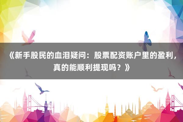 《新手股民的血泪疑问：股票配资账户里的盈利，真的能顺利提现吗？》