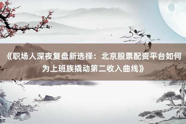 《职场人深夜复盘新选择：北京股票配资平台如何为上班族撬动第二收入曲线》