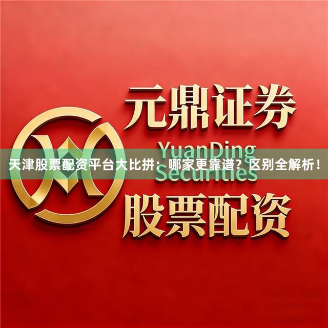 天津股票配资平台大比拼：哪家更靠谱？区别全解析！