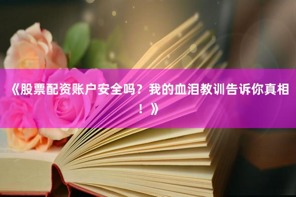 《股票配资账户安全吗？我的血泪教训告诉你真相！》