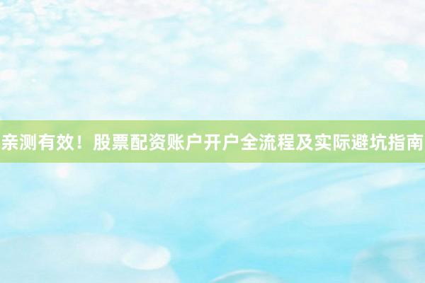 亲测有效！股票配资账户开户全流程及实际避坑指南