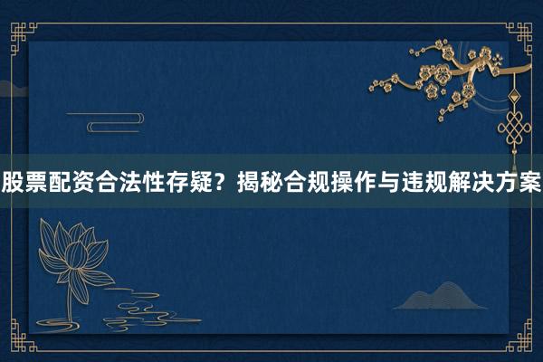 股票配资合法性存疑？揭秘合规操作与违规解决方案