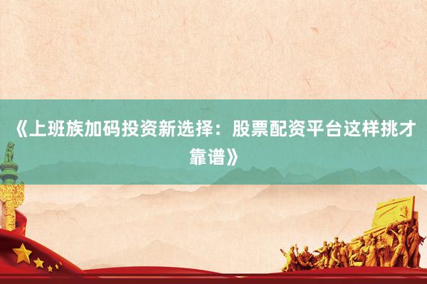 《上班族加码投资新选择：股票配资平台这样挑才靠谱》