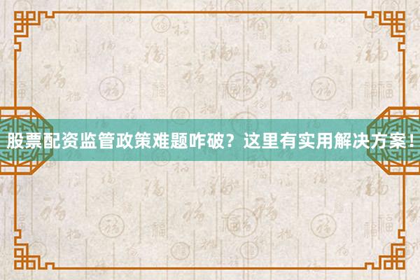 股票配资监管政策难题咋破？这里有实用解决方案！
