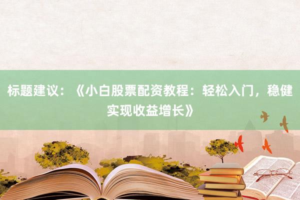 标题建议：《小白股票配资教程：轻松入门，稳健实现收益增长》