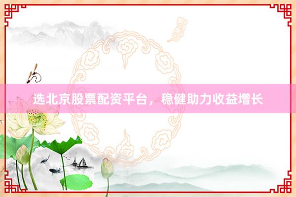 选北京股票配资平台，稳健助力收益增长