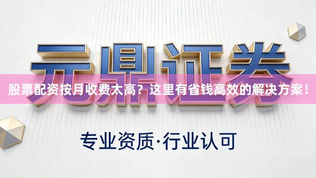 股票配资按月收费太高？这里有省钱高效的解决方案！
