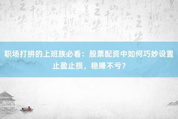职场打拼的上班族必看：股票配资中如何巧妙设置止盈止损，稳赚不亏？