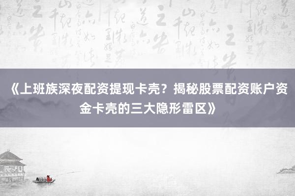 《上班族深夜配资提现卡壳？揭秘股票配资账户资金卡壳的三大隐形雷区》