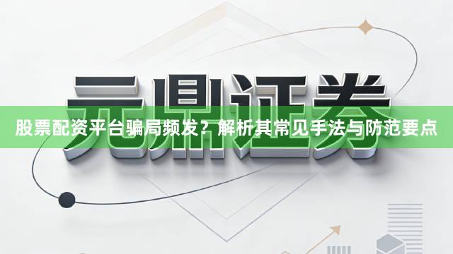 股票配资平台骗局频发？解析其常见手法与防范要点
