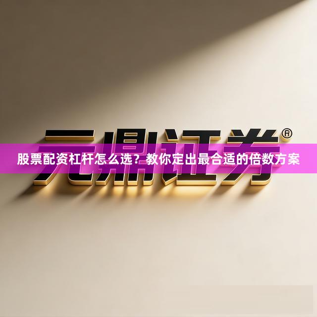 股票配资杠杆怎么选？教你定出最合适的倍数方案