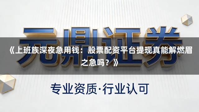 《上班族深夜急用钱：股票配资平台提现真能解燃眉之急吗？》