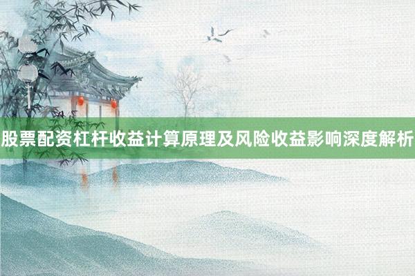 股票配资杠杆收益计算原理及风险收益影响深度解析