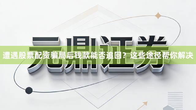 遭遇股票配资骗局后钱款能否追回？这些途径帮你解决