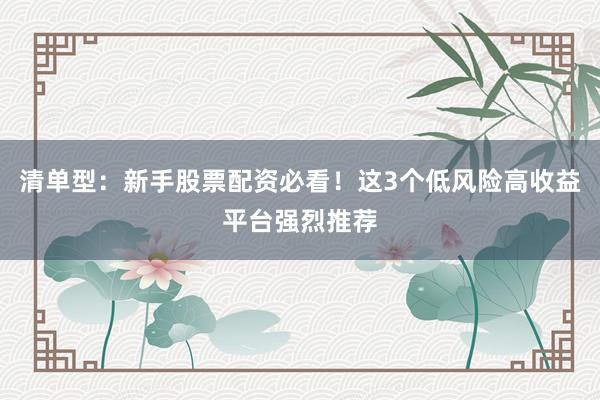 清单型：新手股票配资必看！这3个低风险高收益平台强烈推荐
