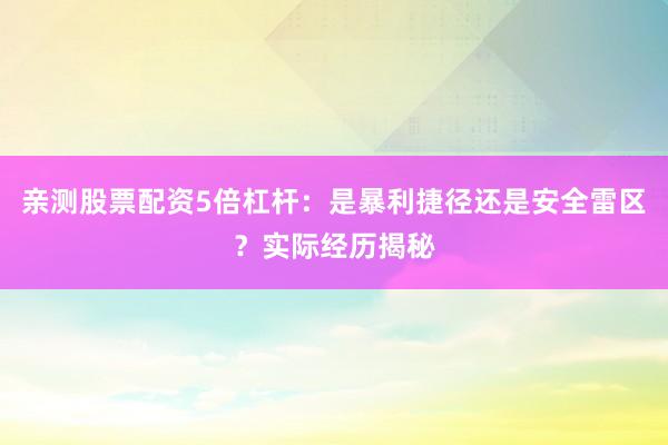 亲测股票配资5倍杠杆：是暴利捷径还是安全雷区？实际经历揭秘