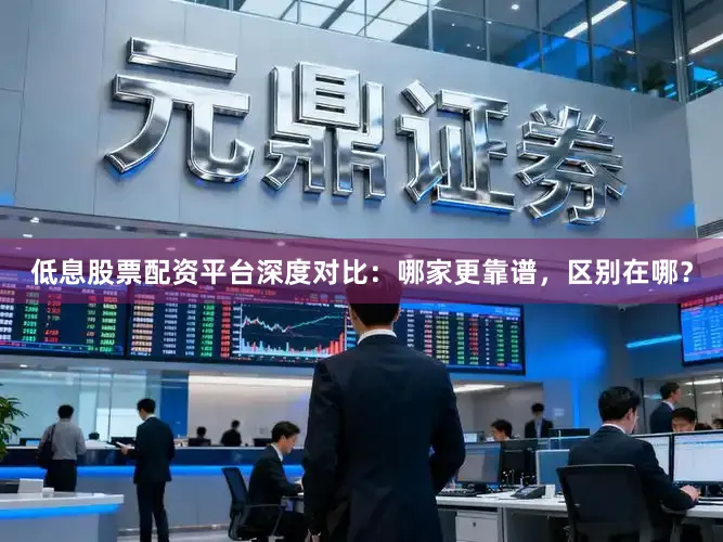 低息股票配资平台深度对比：哪家更靠谱，区别在哪？