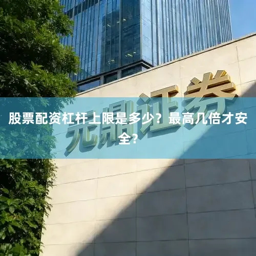 股票配资杠杆上限是多少？最高几倍才安全？