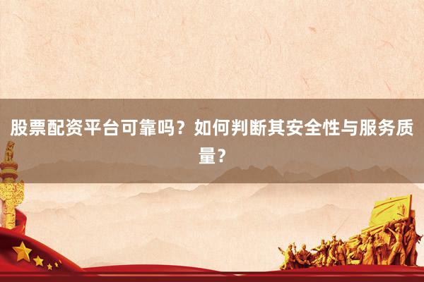 股票配资平台可靠吗？如何判断其安全性与服务质量？