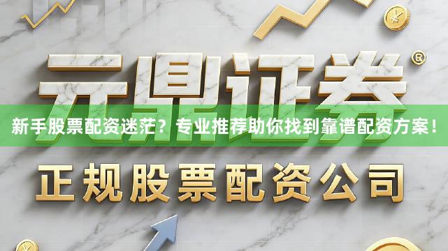 新手股票配资迷茫？专业推荐助你找到靠谱配资方案！