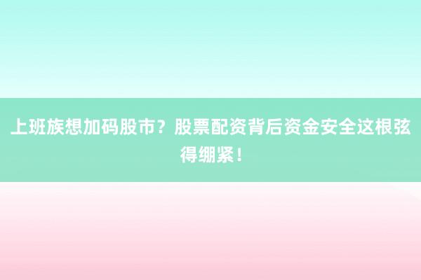 上班族想加码股市？股票配资背后资金安全这根弦得绷紧！