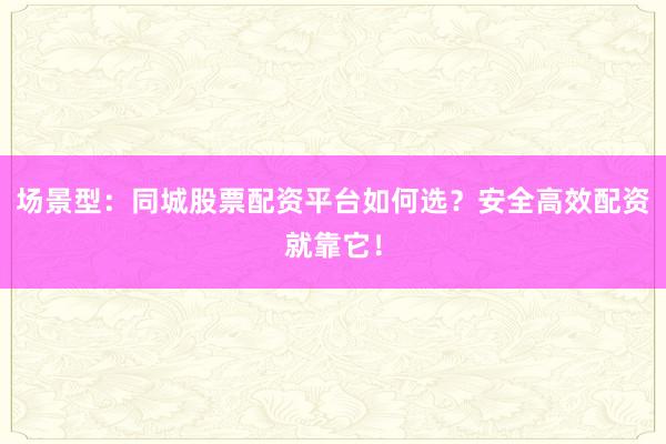 场景型：同城股票配资平台如何选？安全高效配资就靠它！