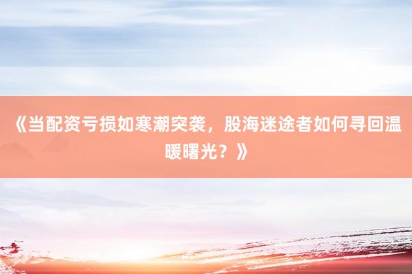 《当配资亏损如寒潮突袭，股海迷途者如何寻回温暖曙光？》