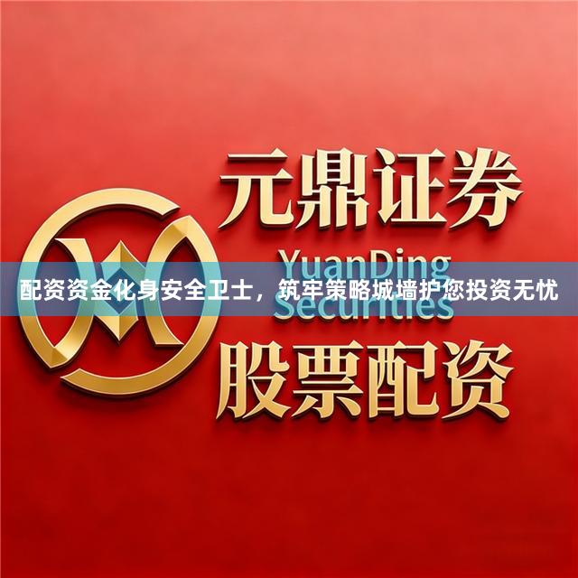 配资资金化身安全卫士，筑牢策略城墙护您投资无忧