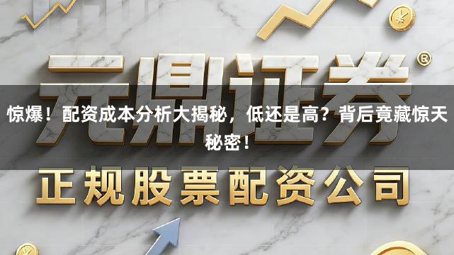 惊爆！配资成本分析大揭秘，低还是高？背后竟藏惊天秘密！