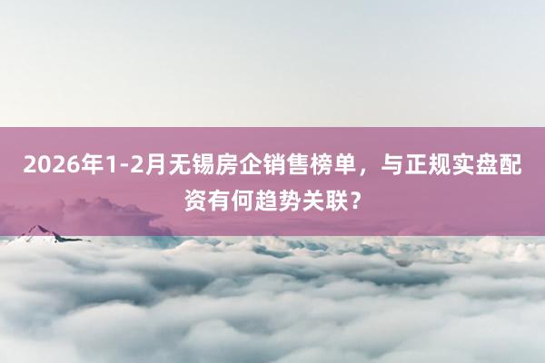 2026年1-2月无锡房企销售榜单，与正规实盘配资有何趋势关联？