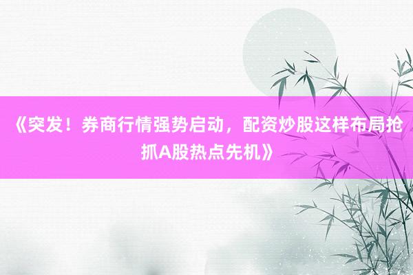 《突发！券商行情强势启动，配资炒股这样布局抢抓A股热点先机》