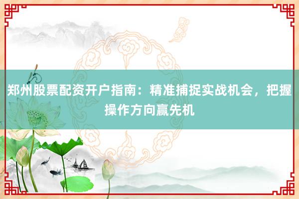 郑州股票配资开户指南：精准捕捉实战机会，把握操作方向赢先机