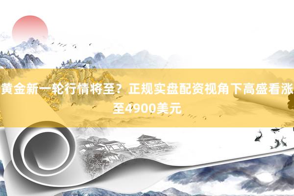 黄金新一轮行情将至？正规实盘配资视角下高盛看涨至4900美元