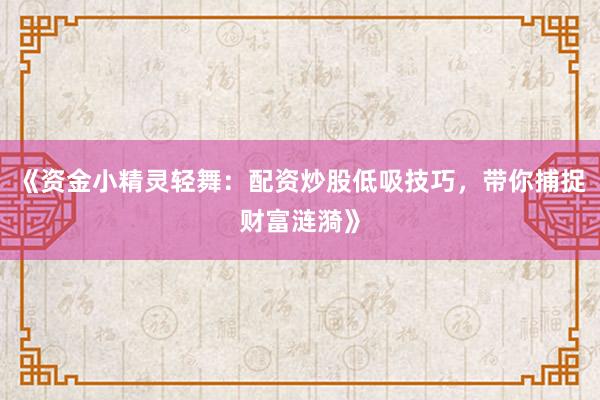 《资金小精灵轻舞：配资炒股低吸技巧，带你捕捉财富涟漪》
