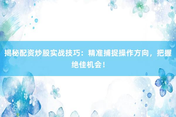 揭秘配资炒股实战技巧：精准捕捉操作方向，把握绝佳机会！