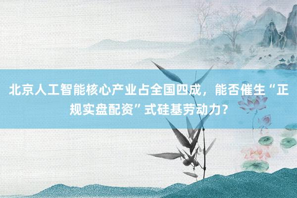 北京人工智能核心产业占全国四成，能否催生“正规实盘配资”式硅基劳动力？
