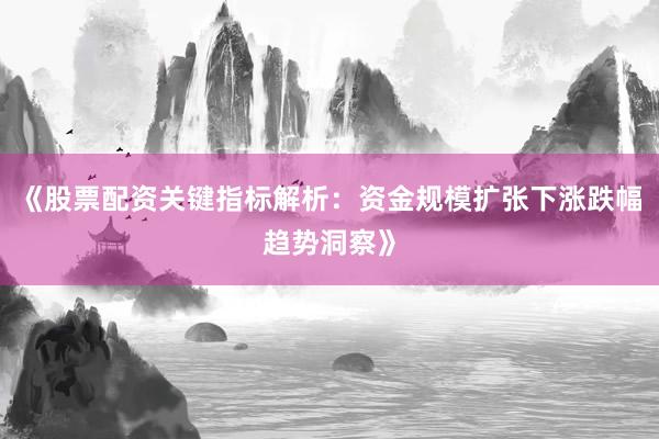 《股票配资关键指标解析：资金规模扩张下涨跌幅趋势洞察》