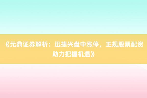 《元鼎证券解析：迅捷兴盘中涨停，正规股票配资助力把握机遇》
