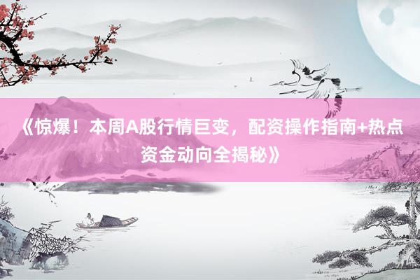 《惊爆！本周A股行情巨变，配资操作指南+热点资金动向全揭秘》