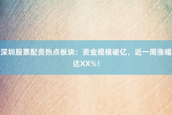 深圳股票配资热点板块：资金规模破亿，近一周涨幅达XX%！